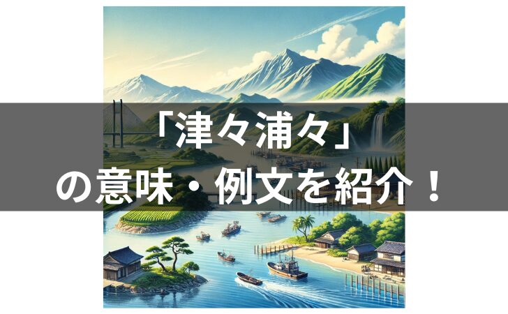 『「津々浦々」の例文を紹介！意味・使い方・類義語・語源を解説！』のアイキャッチ画像